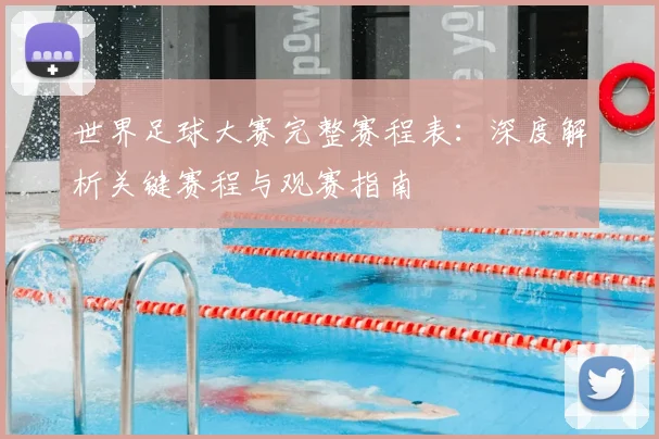 世界足球大赛完整赛程表：深度解析关键赛程与观赛指南