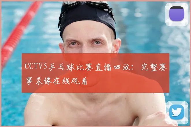 CCTV5乒乓球比赛直播回放：完整赛事录像在线观看