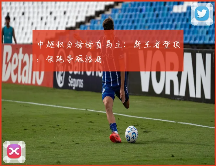 中超积分榜榜首易主：新王者登顶，领跑争冠格局