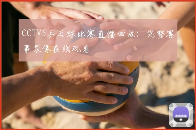 CCTV5乒乓球比赛直播回放：完整赛事录像在线观看