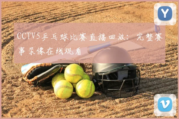 CCTV5乒乓球比赛直播回放：完整赛事录像在线观看