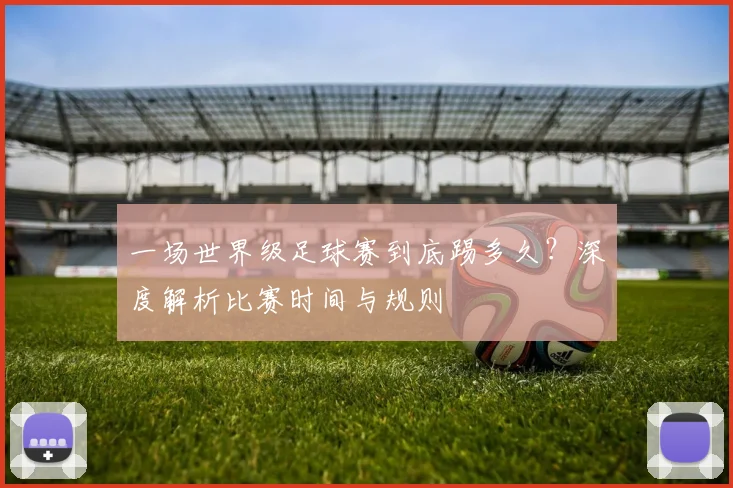 一场世界级足球赛到底踢多久？深度解析比赛时间与规则