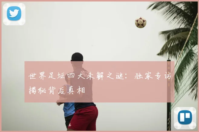 世界足坛四大未解之谜：独家专访揭秘背后真相