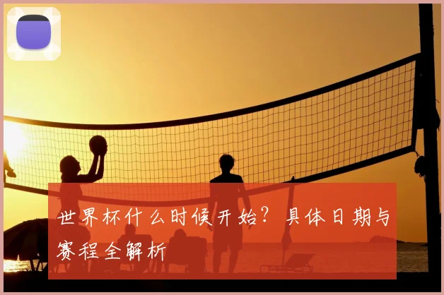 世界杯什么时候开始？具体日期与赛程全解析