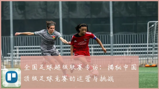 全国足球超级联赛专访：揭秘中国顶级足球竞赛的运营与挑战