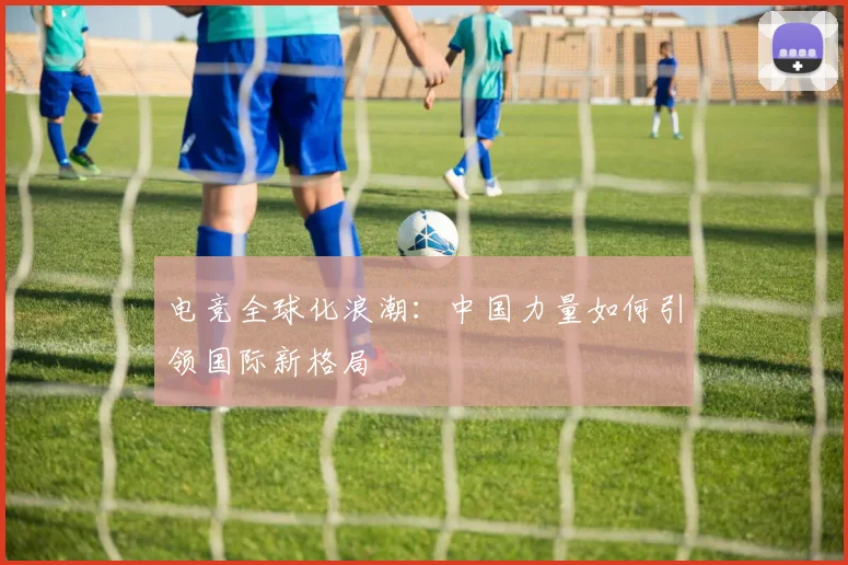 电竞全球化浪潮：中国力量如何引领国际新格局