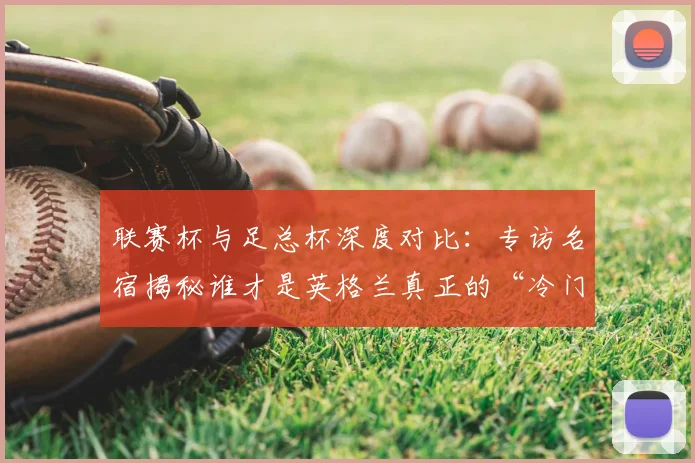 联赛杯与足总杯深度对比：专访名宿揭秘谁才是英格兰真正的“冷门温床”