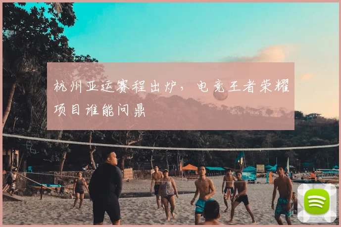 杭州亚运赛程出炉，电竞王者荣耀项目谁能问鼎